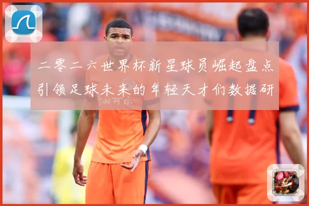 二零二六世界杯新星球员崛起盘点引领足球未来的年轻天才们数据研判：最新赛事动态与深度分析