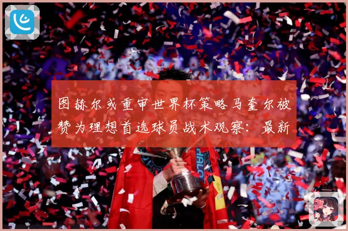 图赫尔或重审世界杯策略马奎尔被赞为理想首选球员战术观察：最新赛事动态与深度分析