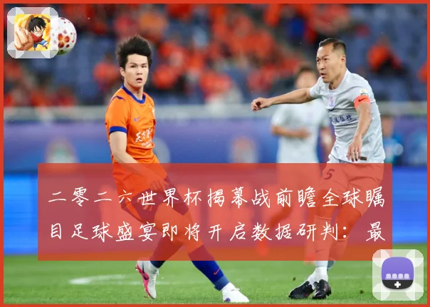 二零二六世界杯揭幕战前瞻全球瞩目足球盛宴即将开启数据研判：最新赛事动态与深度分析