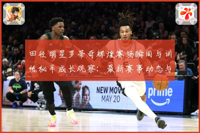 田径明星罗蒂奇辉煌赛场瞬间与训练秘辛成长观察：最新赛事动态与深度分析