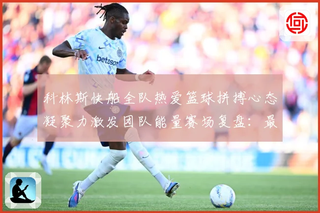 科林斯快船全队热爱篮球拼搏心态凝聚力激发团队能量赛场复盘：最新赛事动态与深度分析