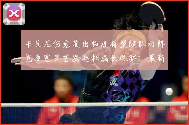 卡瓦尼伤愈复出临近有望随队对阵克鲁塞罗首发亮相成长观察：最新赛事动态与深度分析