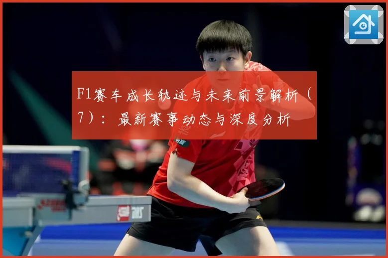F1赛车成长轨迹与未来前景解析（7）：最新赛事动态与深度分析