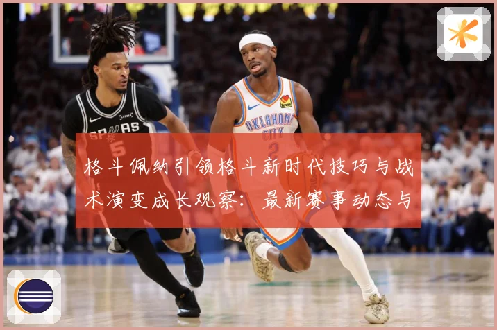 格斗佩纳引领格斗新时代技巧与战术演变成长观察：最新赛事动态与深度分析