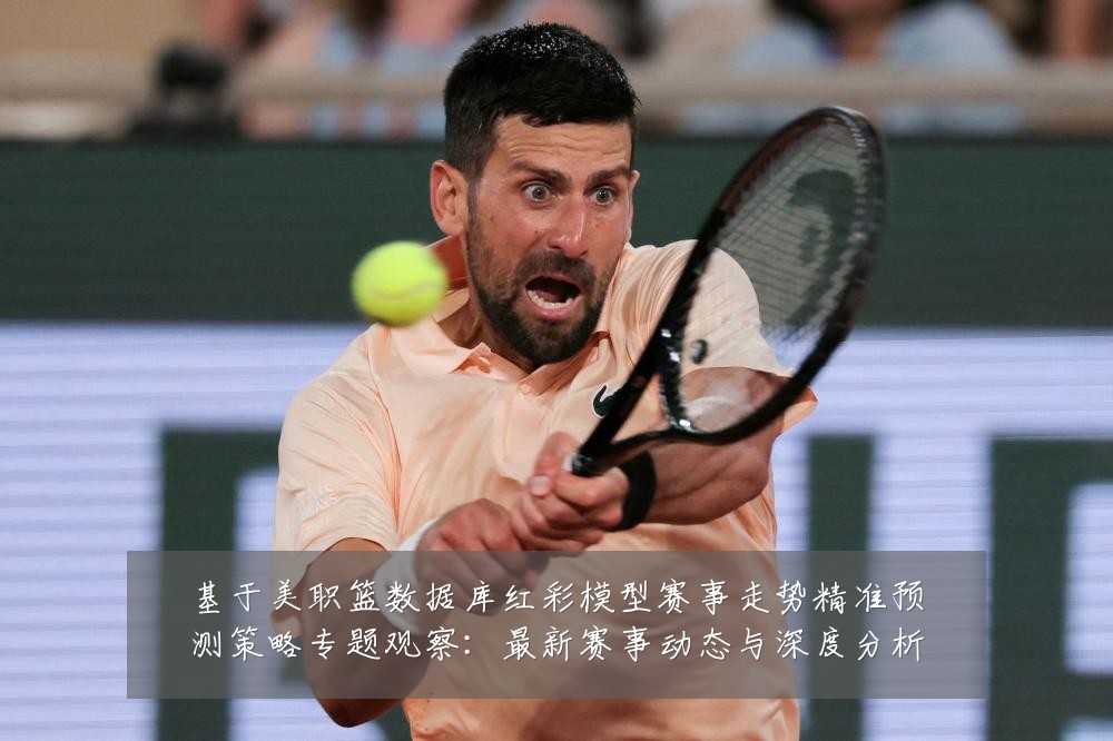 基于美职篮数据库红彩模型赛事走势精准预测策略专题观察:最新赛事动态与深度分析
