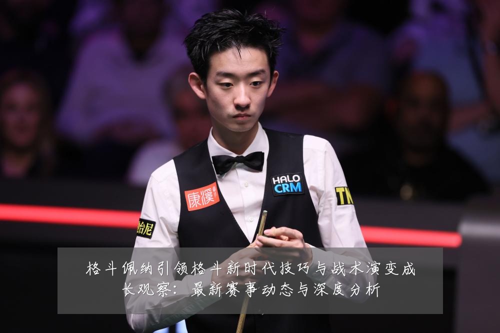 格斗佩纳引领格斗新时代技巧与战术演变成长观察：最新赛事动态与深度分析