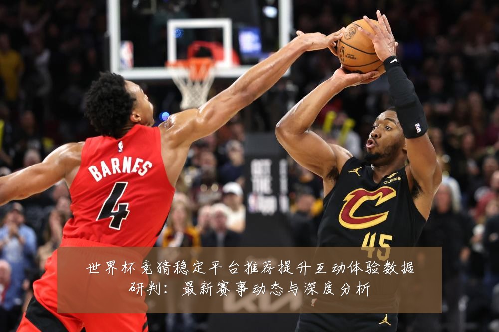 世界杯竞猜稳定平台推荐提升互动体验数据研判：最新赛事动态与深度分析