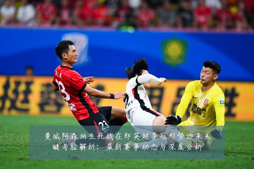 曼城阿森纳生死战在即英超争冠形势迎来关键考验解析:最新赛事动态与深度分析