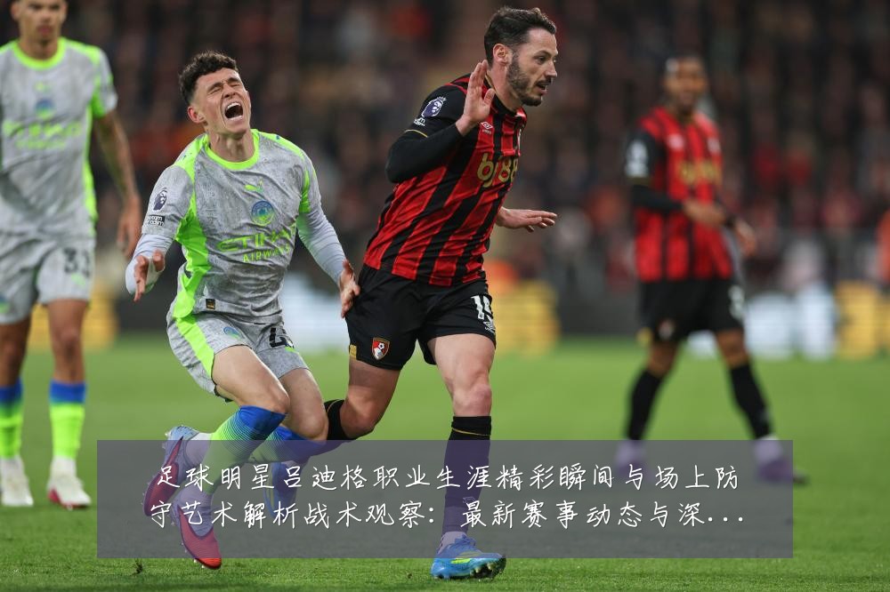 足球明星吕迪格职业生涯精彩瞬间与场上防守艺术解析战术观察：最新赛事动态与深度分析