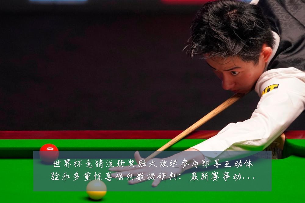 世界杯竞猜注册奖励大放送参与即享互动体验和多重惊喜福利数据研判：最新赛事动态与深度分析