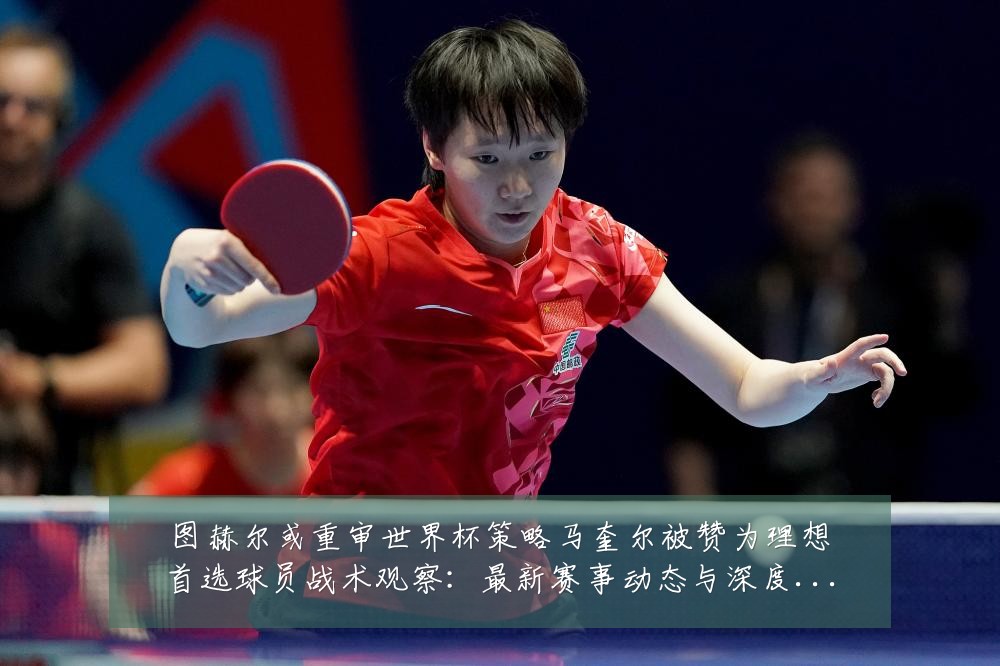图赫尔或重审世界杯策略马奎尔被赞为理想首选球员战术观察：最新赛事动态与深度分析