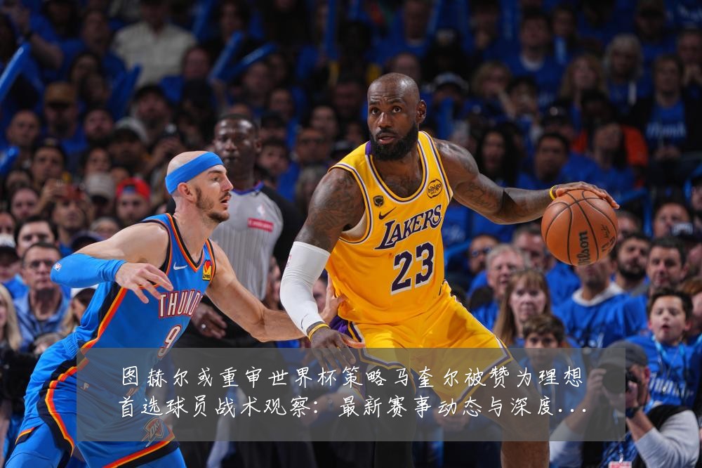 图赫尔或重审世界杯策略马奎尔被赞为理想首选球员战术观察：最新赛事动态与深度分析