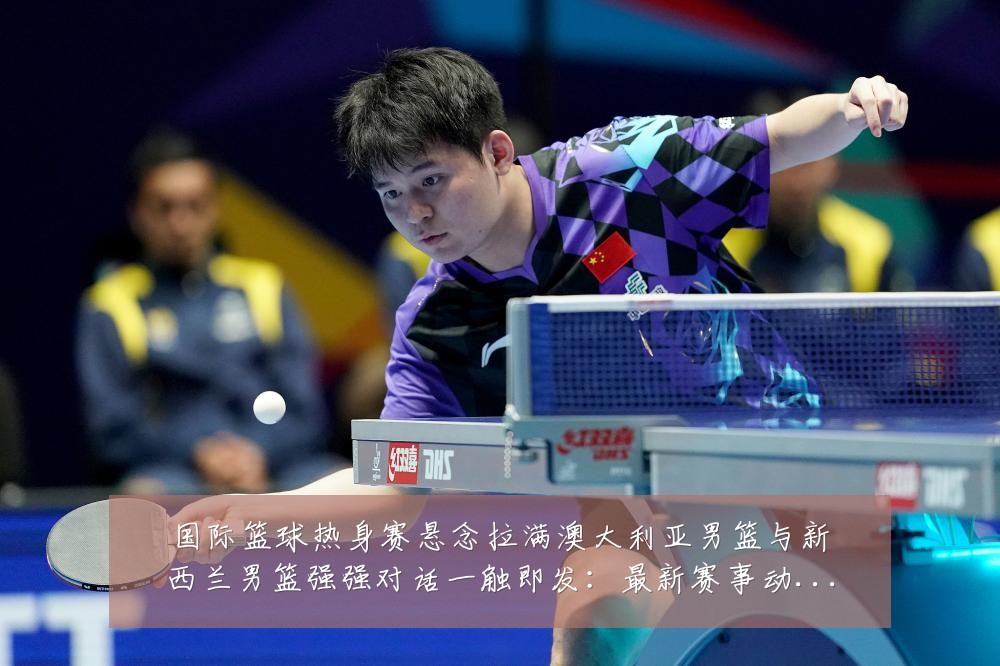 国际篮球热身赛悬念拉满澳大利亚男篮与新西兰男篮强强对话一触即发:最新赛事动态与深度分析