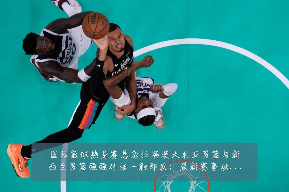 国际篮球热身赛悬念拉满澳大利亚男篮与新西兰男篮强强对话一触即发:最新赛事动态与深度分析