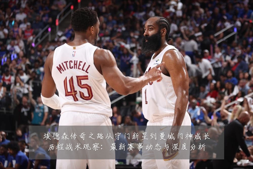 埃德森传奇之路从守门新星到曼城门神成长历程战术观察：最新赛事动态与深度分析
