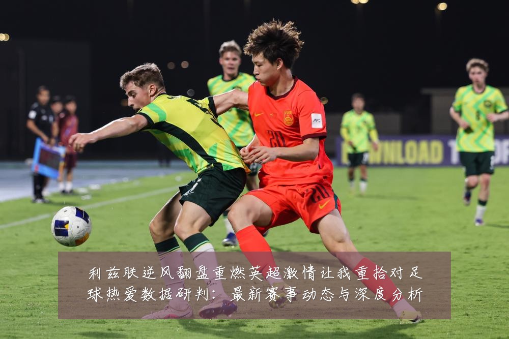 利兹联逆风翻盘重燃英超激情让我重拾对足球热爱数据研判：最新赛事动态与深度分析